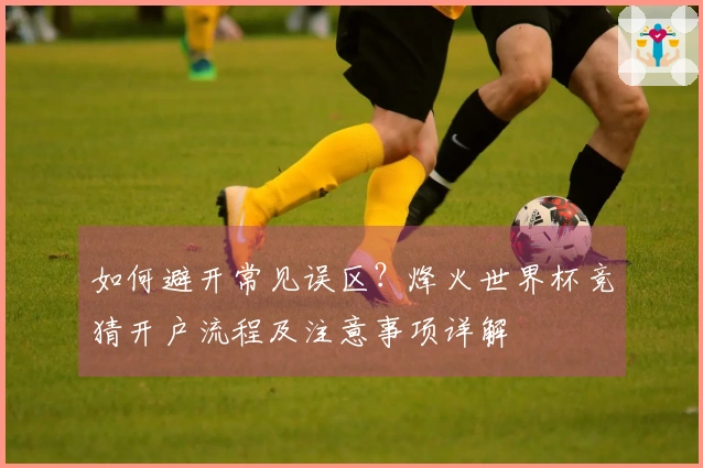 如何避开常见误区？烽火世界杯竞猜开户流程及注意事项详解