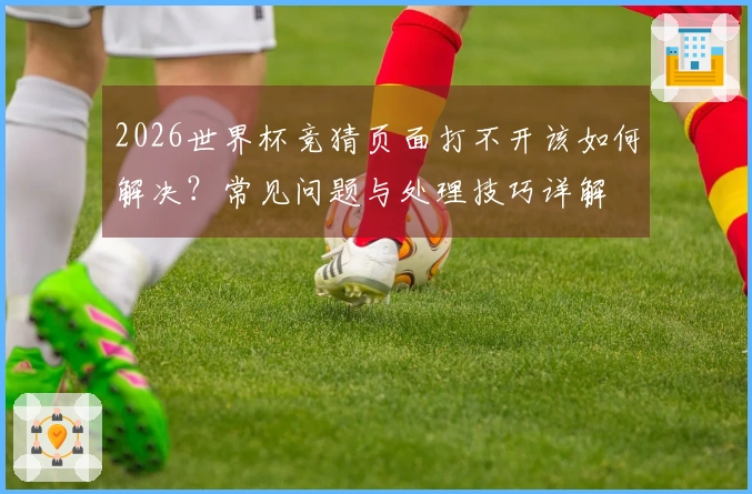 2026世界杯竞猜页面打不开该如何解决？常见问题与处理技巧详解