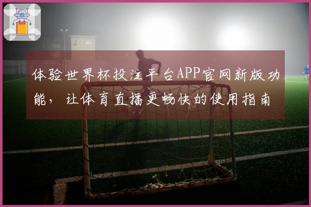 体验世界杯投注平台APP官网新版功能，让体育直播更畅快的使用指南