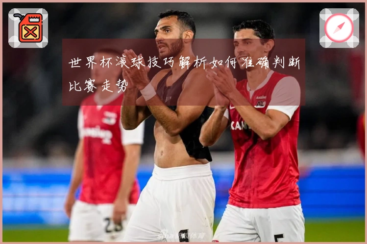 世界杯滚球技巧解析如何准确判断比赛走势