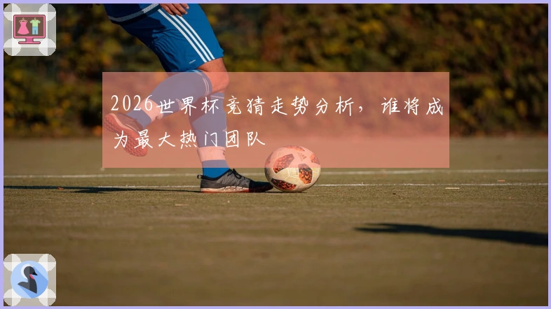 2026世界杯竞猜走势分析，谁将成为最大热门团队