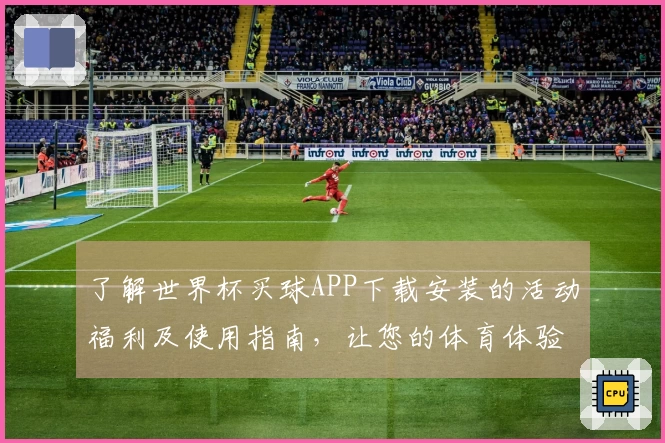 了解世界杯买球APP下载安装的活动福利及使用指南，让您的体育体验更精彩