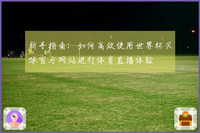 新手指南：如何高效使用世界杯买球官方网站进行体育直播体验