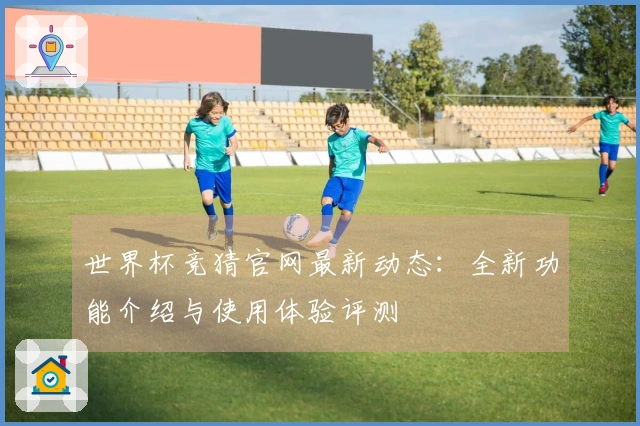 世界杯竞猜官网最新动态：全新功能介绍与使用体验评测