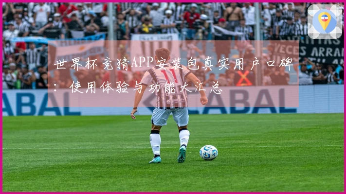 世界杯竞猜APP安装包真实用户口碑：使用体验与功能大汇总