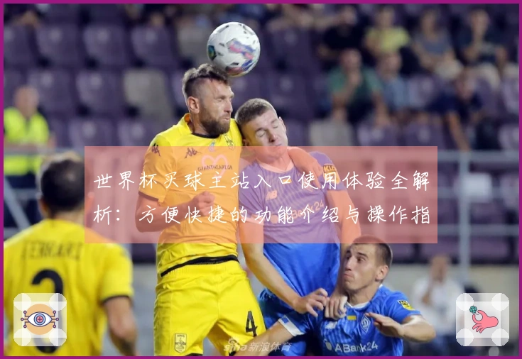 世界杯买球主站入口使用体验全解析：方便快捷的功能介绍与操作指南