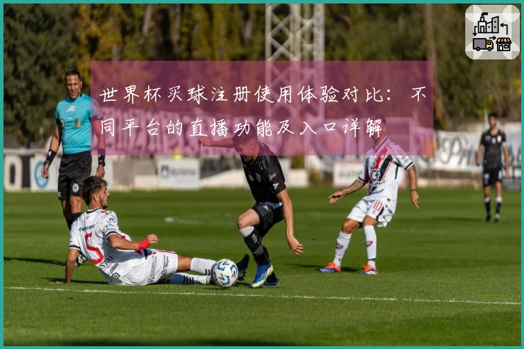 世界杯买球注册使用体验对比：不同平台的直播功能及入口详解