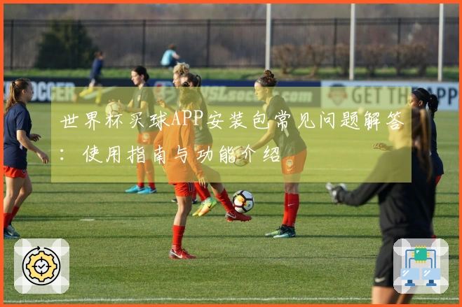 世界杯买球APP安装包常见问题解答：使用指南与功能介绍