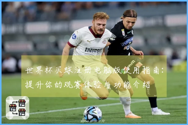 世界杯买球注册电脑版使用指南：提升你的观赛体验与功能介绍