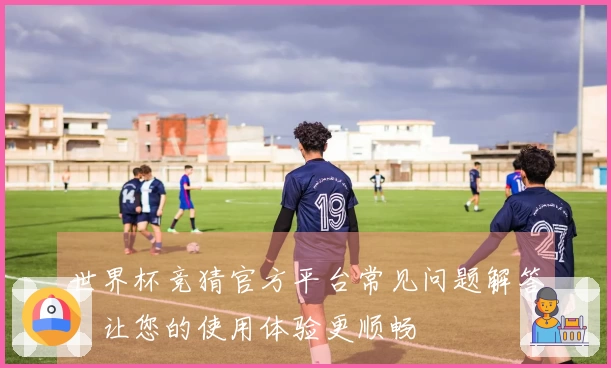 世界杯竞猜官方平台常见问题解答，让您的使用体验更顺畅
