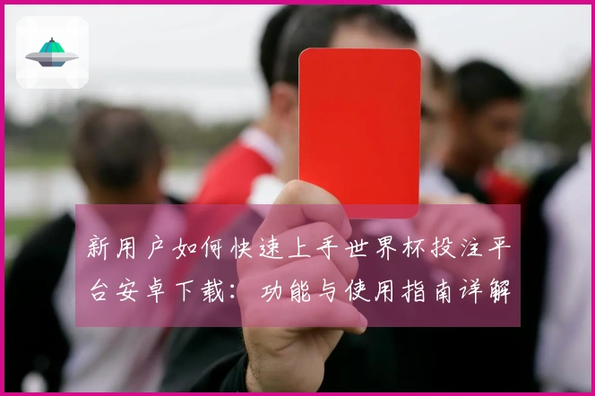 新用户如何快速上手世界杯投注平台安卓下载：功能与使用指南详解