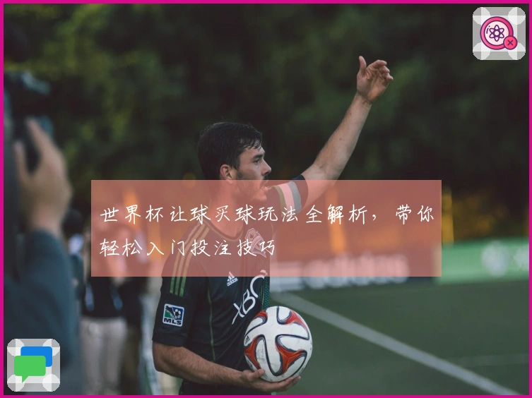 世界杯让球买球玩法全解析，带你轻松入门投注技巧