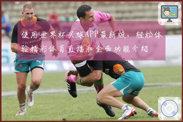 使用世界杯买球APP最新版，轻松体验精彩体育直播和全面功能介绍