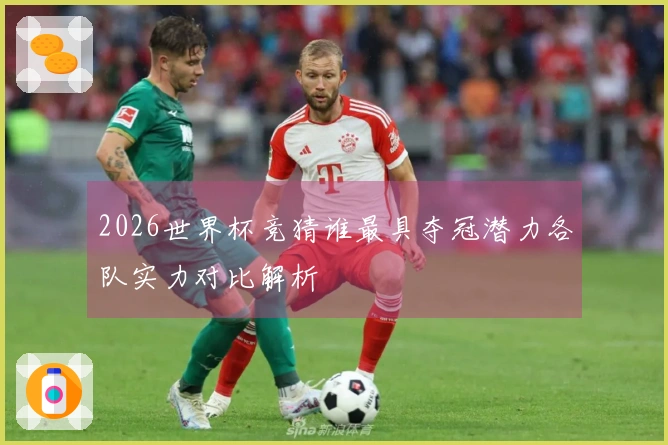 2026世界杯竞猜谁最具夺冠潜力各队实力对比解析
