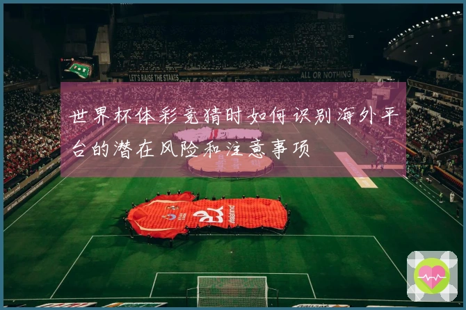 世界杯体彩竞猜时如何识别海外平台的潜在风险和注意事项