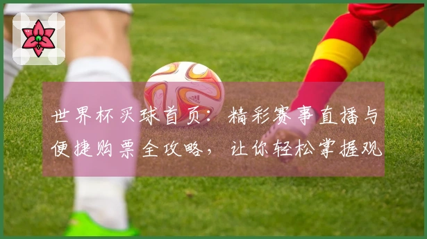 世界杯买球首页：精彩赛事直播与便捷购票全攻略，让你轻松掌握观赛节奏