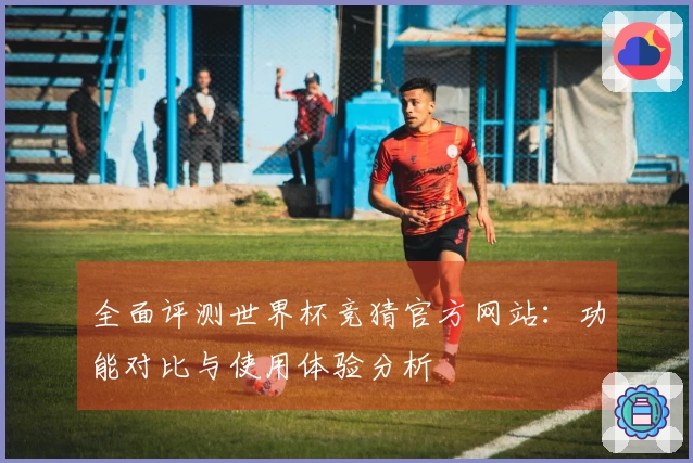 全面评测世界杯竞猜官方网站：功能对比与使用体验分析