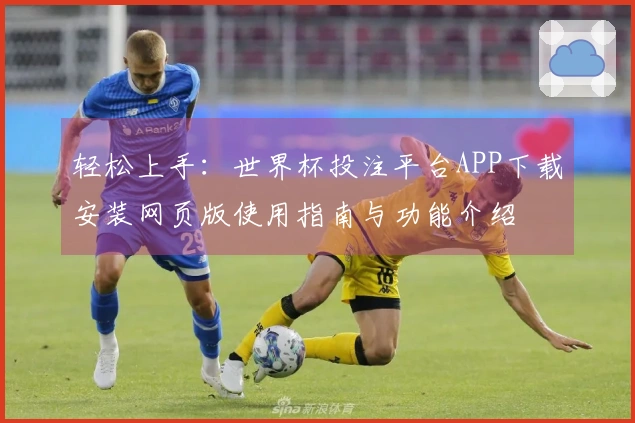 轻松上手：世界杯投注平台APP下载安装网页版使用指南与功能介绍