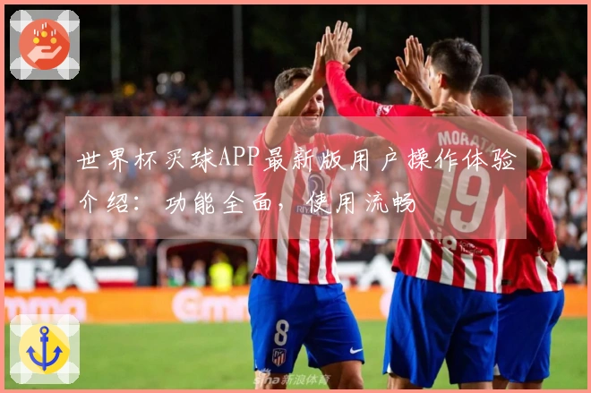 世界杯买球APP最新版用户操作体验介绍：功能全面，使用流畅