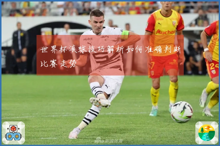 世界杯滚球技巧解析如何准确判断比赛走势