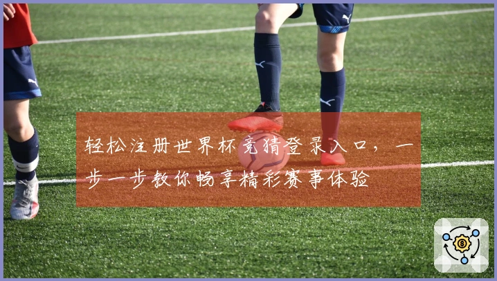 轻松注册世界杯竞猜登录入口，一步一步教你畅享精彩赛事体验