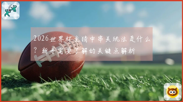 2026世界杯竞猜中串关玩法是什么？新手需要了解的关键点解析