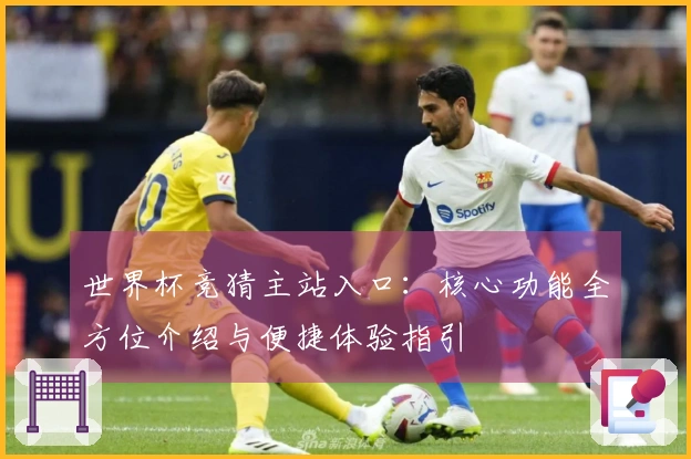 世界杯竞猜主站入口：核心功能全方位介绍与便捷体验指引