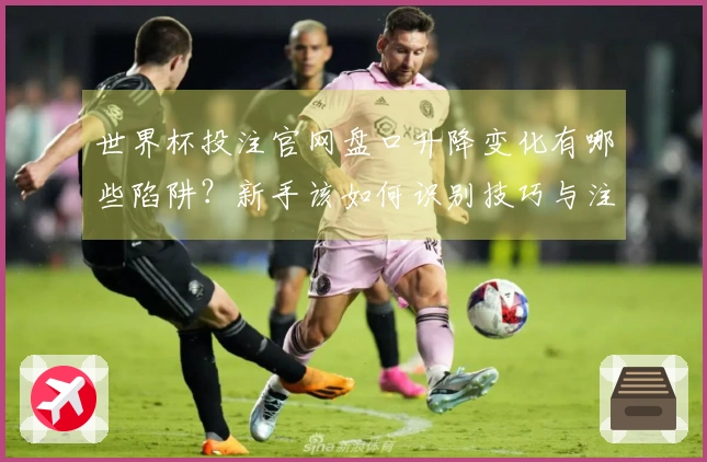 世界杯投注官网盘口升降变化有哪些陷阱？新手该如何识别技巧与注意事项