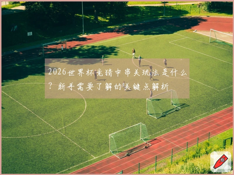 2026世界杯竞猜中串关玩法是什么？新手需要了解的关键点解析
